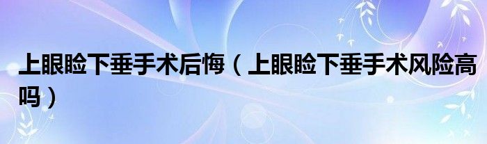 上眼瞼下垂手術(shù)后悔（上眼瞼下垂手術(shù)風險高嗎）