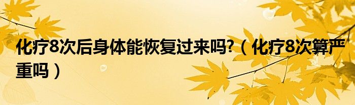 化療8次后身體能恢復(fù)過(guò)來(lái)嗎?（化療8次算嚴(yán)重嗎）