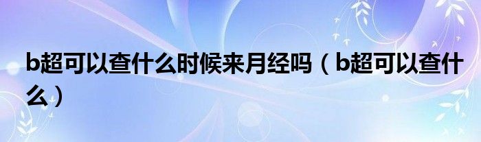 b超可以查什么時候來月經嗎（b超可以查什么）