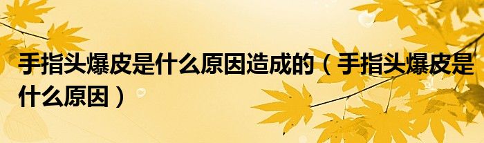 手指頭爆皮是什么原因造成的（手指頭爆皮是什么原因）