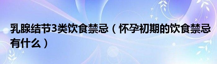 乳腺結(jié)節(jié)3類(lèi)飲食禁忌（懷孕初期的飲食禁忌有什么）