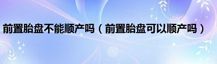 前置胎盤(pán)不能順產(chǎn)嗎（前置胎盤(pán)可以順產(chǎn)嗎）