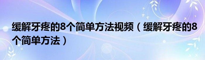 緩解牙疼的8個(gè)簡單方法視頻（緩解牙疼的8個(gè)簡單方法）