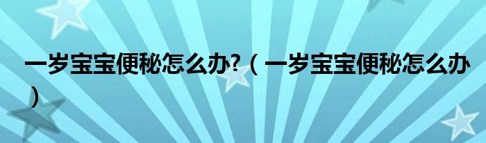 一歲寶寶便秘怎么辦?（一歲寶寶便秘怎么辦）