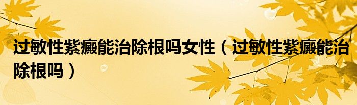 過(guò)敏性紫癜能治除根嗎女性（過(guò)敏性紫癜能治除根嗎）