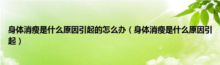 身體消瘦是什么原因引起的怎么辦（身體消瘦是什么原因引起）