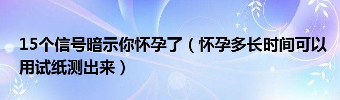 15個(gè)信號暗示你懷孕了（懷孕多長時(shí)間可以用試紙測出來）