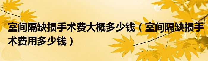 室間隔缺損手術費大概多少錢（室間隔缺損手術費用多少錢）