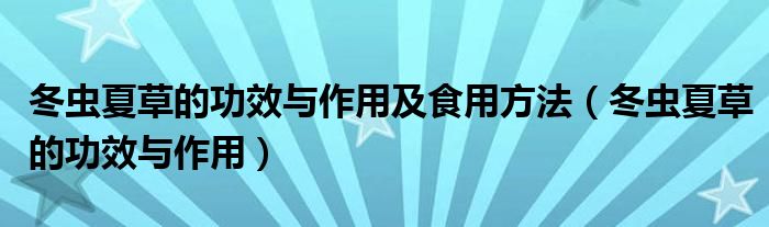 冬蟲夏草的功效與作用及食用方法（冬蟲夏草的功效與作用）