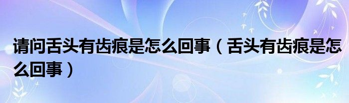 請(qǐng)問(wèn)舌頭有齒痕是怎么回事（舌頭有齒痕是怎么回事）