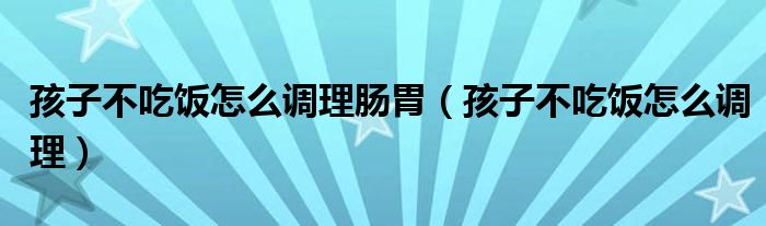 孩子不吃飯怎么調理腸胃（孩子不吃飯怎么調理）