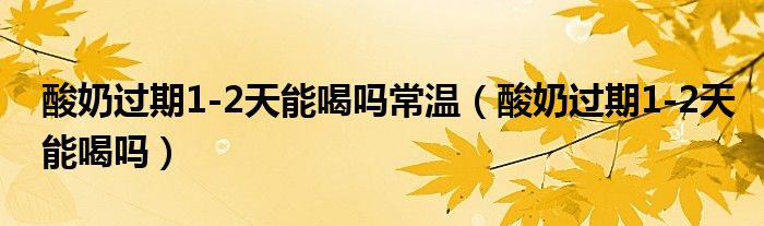 酸奶過(guò)期1-2天能喝嗎常溫（酸奶過(guò)期1-2天能喝嗎）