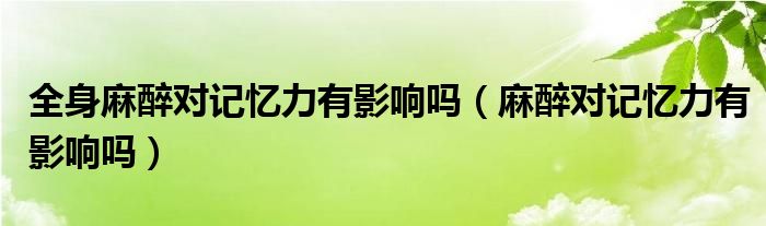 全身麻醉對記憶力有影響嗎（麻醉對記憶力有影響嗎）