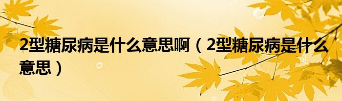 2型糖尿病是什么意思?。?型糖尿病是什么意思）