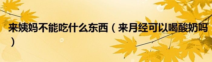 來(lái)姨媽不能吃什么東西（來(lái)月經(jīng)可以喝酸奶嗎）