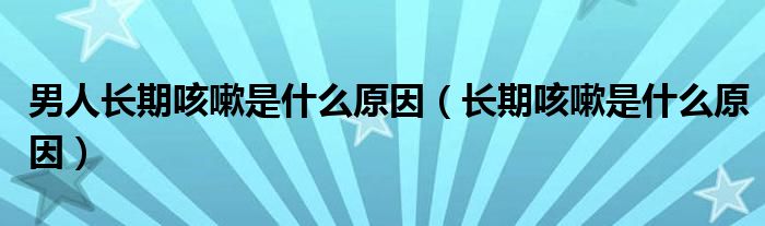 男人長(zhǎng)期咳嗽是什么原因（長(zhǎng)期咳嗽是什么原因）