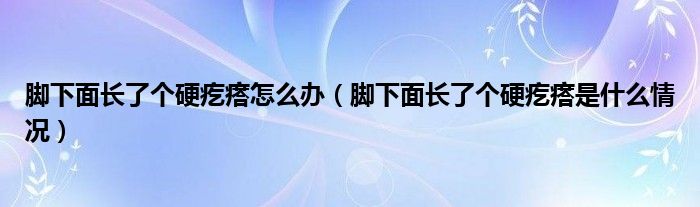 腳下面長(zhǎng)了個(gè)硬疙瘩怎么辦（腳下面長(zhǎng)了個(gè)硬疙瘩是什么情況）