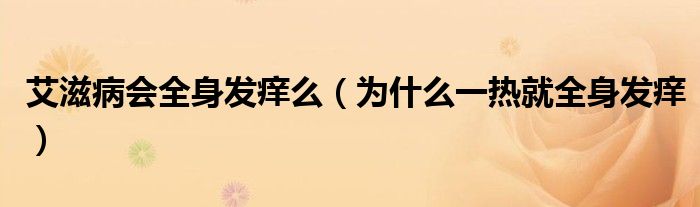 艾滋病會全身發(fā)癢么（為什么一熱就全身發(fā)癢）