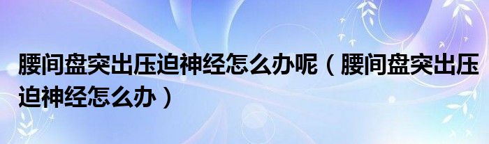 腰間盤突出壓迫神經(jīng)怎么辦呢（腰間盤突出壓迫神經(jīng)怎么辦）