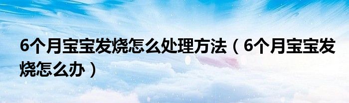 6個(gè)月寶寶發(fā)燒怎么處理方法（6個(gè)月寶寶發(fā)燒怎么辦）