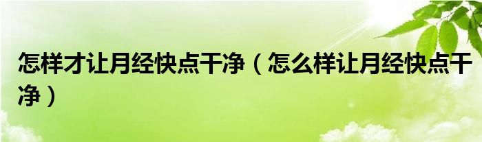 怎樣才讓月經(jīng)快點干凈（怎么樣讓月經(jīng)快點干凈）