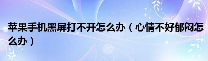 蘋果手機(jī)黑屏打不開怎么辦（心情不好郁悶怎么辦）