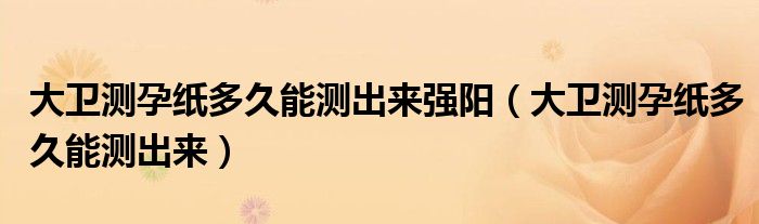 大衛(wèi)測(cè)孕紙多久能測(cè)出來強(qiáng)陽（大衛(wèi)測(cè)孕紙多久能測(cè)出來）