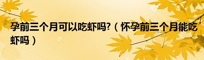 孕前三個(gè)月可以吃蝦嗎?（懷孕前三個(gè)月能吃蝦嗎）