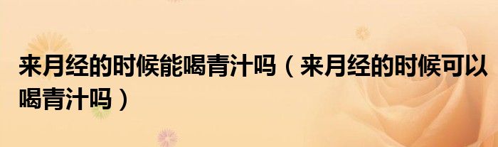 來(lái)月經(jīng)的時(shí)候能喝青汁嗎（來(lái)月經(jīng)的時(shí)候可以喝青汁嗎）