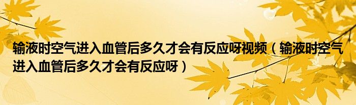 輸液時空氣進入血管后多久才會有反應呀視頻（輸液時空氣進入血管后多久才會有反應呀）