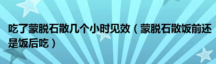 吃了蒙脫石散幾個(gè)小時(shí)見(jiàn)效（蒙脫石散飯前還是飯后吃）