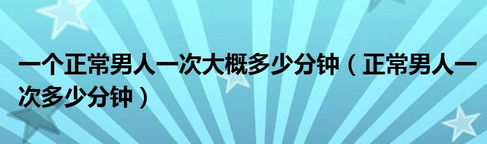 一個正常男人一次大概多少分鐘（正常男人一次多少分鐘）