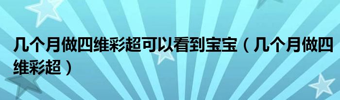 幾個月做四維彩超可以看到寶寶（幾個月做四維彩超）