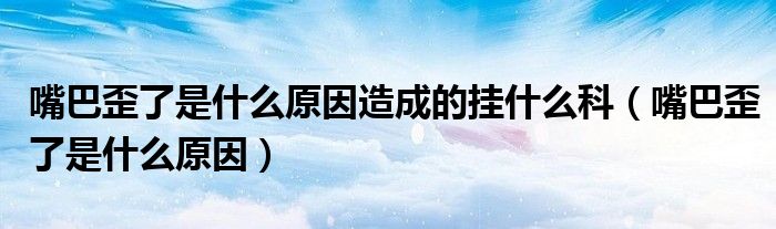 嘴巴歪了是什么原因造成的掛什么科（嘴巴歪了是什么原因）