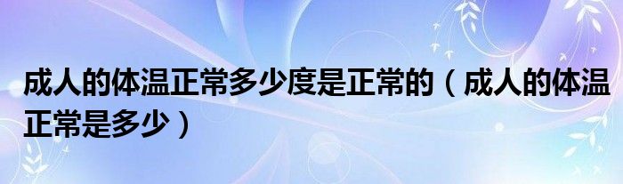 成人的體溫正常多少度是正常的（成人的體溫正常是多少）