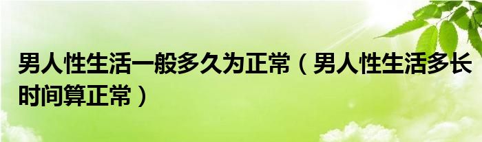 男人性生活一般多久為正常（男人性生活多長時間算正常）