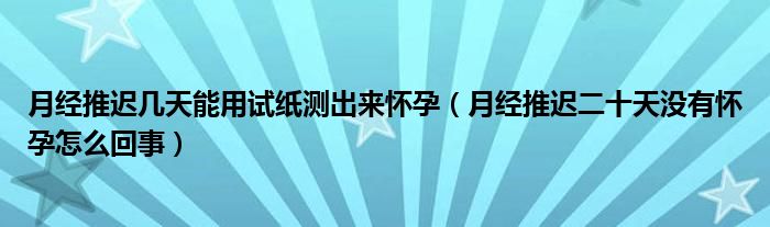 月經(jīng)推遲幾天能用試紙測出來懷孕（月經(jīng)推遲二十天沒有懷孕怎么回事）