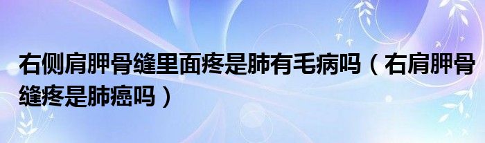 右側(cè)肩胛骨縫里面疼是肺有毛病嗎（右肩胛骨縫疼是肺癌嗎）