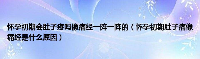 懷孕初期會肚子疼嗎像痛經(jīng)一陣一陣的（懷孕初期肚子痛像痛經(jīng)是什么原因）