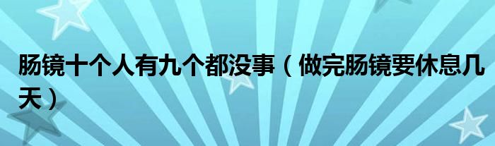 腸鏡十個(gè)人有九個(gè)都沒(méi)事（做完腸鏡要休息幾天）