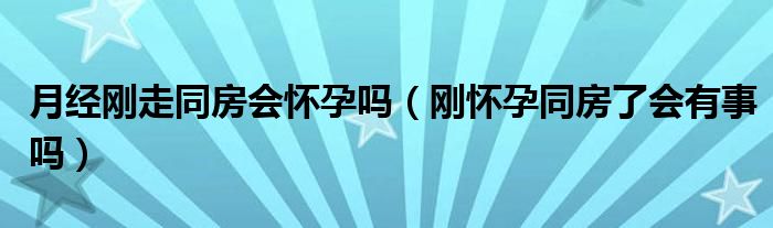 月經(jīng)剛走同房會(huì)懷孕嗎（剛懷孕同房了會(huì)有事嗎）