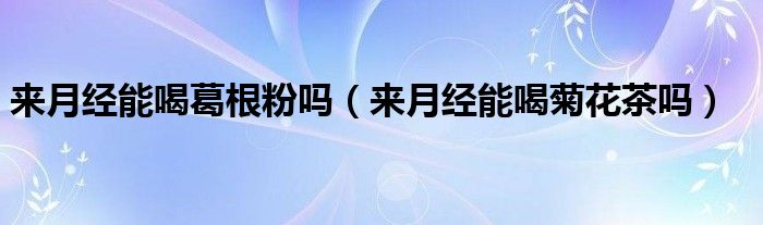 來(lái)月經(jīng)能喝葛根粉嗎（來(lái)月經(jīng)能喝菊花茶嗎）