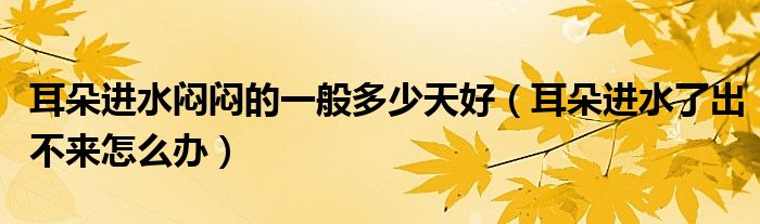 耳朵進(jìn)水悶悶的一般多少天好（耳朵進(jìn)水了出不來(lái)怎么辦）