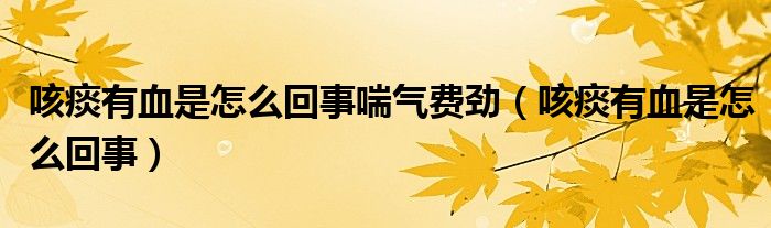 咳痰有血是怎么回事喘氣費(fèi)勁（咳痰有血是怎么回事）