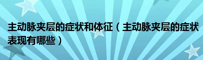 主動脈夾層的癥狀和體征（主動脈夾層的癥狀表現(xiàn)有哪些）