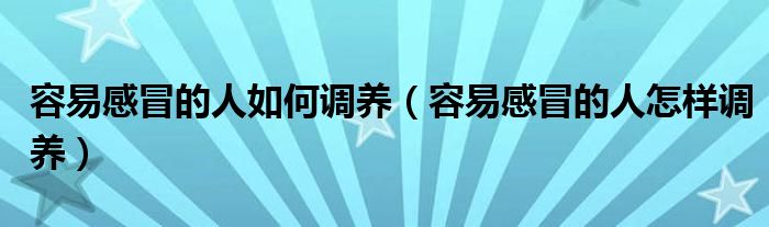 容易感冒的人如何調養(yǎng)（容易感冒的人怎樣調養(yǎng)）