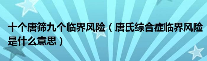 十個(gè)唐篩九個(gè)臨界風(fēng)險(xiǎn)（唐氏綜合癥臨界風(fēng)險(xiǎn)是什么意思）