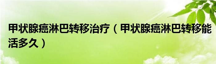 甲狀腺癌淋巴轉移治療（甲狀腺癌淋巴轉移能活多久）