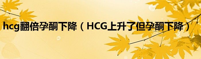 hcg翻倍孕酮下降（HCG上升了但孕酮下降）