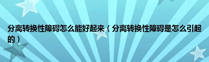 分離轉換性障礙怎么能好起來（分離轉換性障礙是怎么引起的）